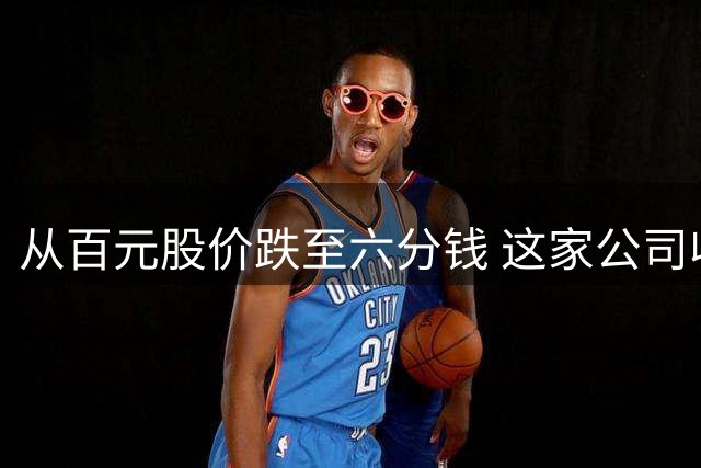 从百元股价跌至六分钱 这家公司收割了多少投资者的血汗钱？