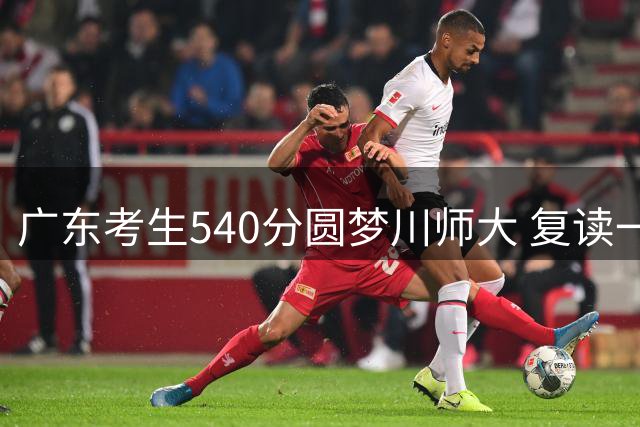 广东考生540分圆梦川师大 复读一周后放弃经历引热议