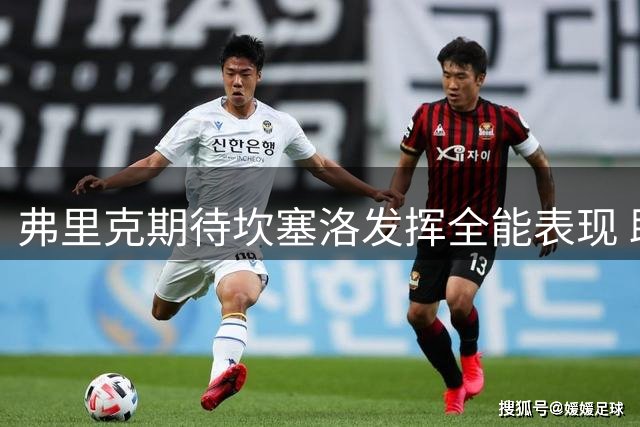 弗里克期待坎塞洛发挥全能表现 助力巴萨战术新篇章