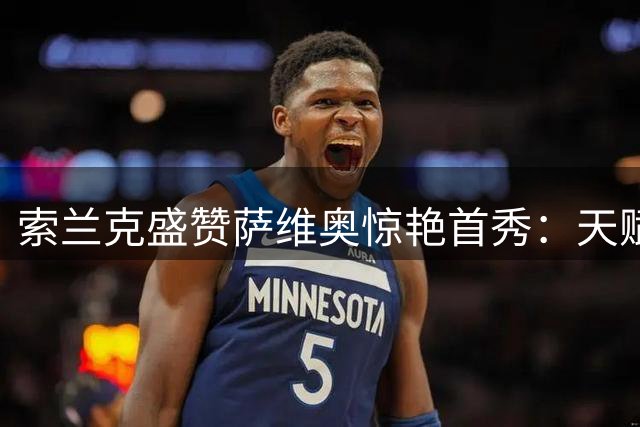 索兰克盛赞萨维奥惊艳首秀：天赋异禀的未来之星