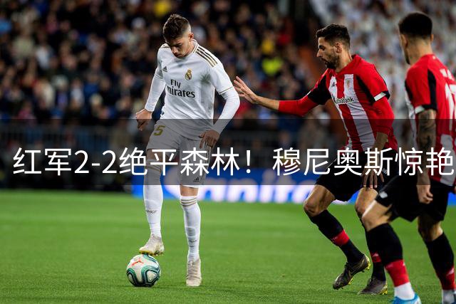 红军2-2绝平森林！穆尼奥斯惊艳首球 维尔茨献关键助攻
