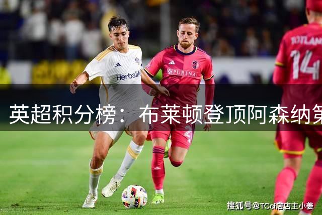 英超积分榜：布莱顿登顶阿森纳第二 曼联第17热刺第19