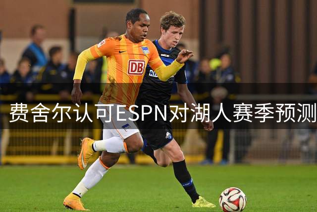 费舍尔认可ESPN对湖人赛季预测 西部竞争格局值得关注