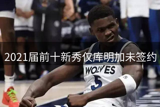2021届前十新秀仅库明加未签约 湖人森林狼考虑签换方案