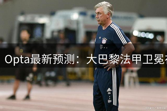 Opta最新预测：大巴黎法甲卫冕在望 欧冠资格争夺白热化